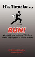 It's Time to ... RUN!: What ALL true believers WILL face in this closing hour of church history 1937600858 Book Cover