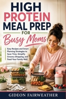 High Protein Meal Prep for Busy Moms: Easy Recipes and Smart Planning Strategies to Save Time, Simplify Grocery Shopping, and Feed Your Family Well B0HGGQJMBP Book Cover