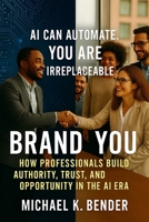 Brand You: How Professionals Build Authority, Trust, and Opportunity in the AI Era: The Complete Playbook for Standing Out, Building Trust, and Creating Lasting Opportunity. B0GPNJVC58 Book Cover