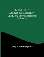 The Works of the Late Right Honorable Henry St. John, Lord Viscount Bolingbroke, Volume 5 1142904199 Book Cover