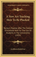 A New Art Teaching How To Be Plucked: Being A Treatise After The Fashion Of Aristotle Writ For The Use Of Students In The Universities 143746176X Book Cover