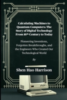 Calculating Machines to Quantum Computers: The Story of Digital Technology From 16th Century to Today: Pioneering Inventions, Forgotten Breakthroughs, ... Engineers Who Created Our Technological World B0FLVJ835W Book Cover