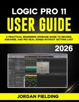 Logic Pro 11 User Guide: A Practical Beginners Upgrade Guide to Record, Arrange, and Mix Real Songs Without Getting Lost B0GHG5V4GJ Book Cover
