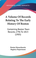 A Volume Of Records Relating To The Early History Of Boston: Containing Boston Town Records, 1796 To 1813 1164131443 Book Cover