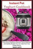 Instant Pot Yoghurt Cookbook: From Pot to Probiotics: Discover Tons of Delicious and Healthy Recipes You can Make from Your Pressure Cooker Device B0CVBLNS6W Book Cover