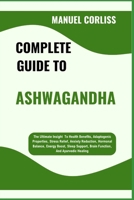 COMPLETE GUIDE TO ASHWAGANDHA: The Ultimate Insight To Health Benefits, Adaptogenic Properties, Stress Relief, Anxiety Reduction, Hormonal Balance, ... Brain Function, And Ayurvedic Healing B0F282RHZF Book Cover