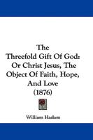 The Threefold Gift Of God: Or Christ Jesus, The Object Of Faith, Hope, And Love 1104508338 Book Cover