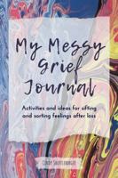 My Messy Grief Journal: Activities and ideas for sorting and sifting feelings after loss 0985004932 Book Cover