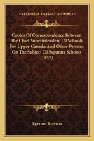 Copies Of Correspondence Between The Chief Superintendent Of Schools For Upper Canada And Other Persons On The Subject Of Separate Schools 1164612948 Book Cover