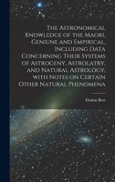 The Astronomical Knowledge of the Maori, Geniune and Empirical, Including Data Concerning Their Systems of Astrogeny, Astrolatry, and Natural Astrology, With Notes on Certain Other Natural Phenomena 1014002613 Book Cover