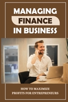 Managing Finance In Business: How To Maximize Profits For Entrepreneurs: Financial Self-Manage B09BGPDWSG Book Cover