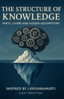 The Structure of Knowledge: Parts, Layers and Hidden Assumptions (Inspired by the teachings of J. Krishnamurti) B0FDFBD2QK Book Cover