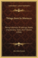 Things Seen In Morocco: Being A Bundle Of Jottings, Notes, Impressions, Tales, And Tributes 1165695197 Book Cover