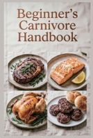 Beginner's Carnivore Handbook: Easy Steps to Start Your Anti-Inflammatory Meat-Based Journey (Healthy Recipes) B0H26Q9GV6 Book Cover