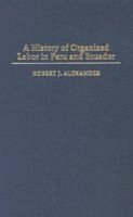 A History of Organized Labor in Peru and Ecuador 0275977412 Book Cover