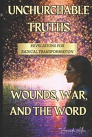 UNCHURCHABLE TRUTHS- REVELATIONS for RADICAL TRANSFORMATION: Wounds, War and The Word! B0FD8R9VT2 Book Cover