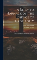 A Reply to Harnack on the Essence of Christianity; Lectures Delivered in the Summer of 1901 Before Students of all Faculties in the University of Griefswald 1020774053 Book Cover