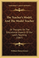 The Teacher's Model, And The Model Teacher: Or Thoughts On The Educational Aspects Of Our Lord's Teaching 1120933331 Book Cover