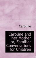 Caroline and her Mother or, Familiar Conversations for Children 0469454334 Book Cover