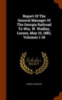 Report of the General Manager of the Georgia Railroad to Wm. W. Wadley, Lessee, May 10, 1882, Volumes 1-18 1346129851 Book Cover