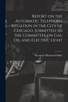 Report on the Automatic Telephone Situation in the City of Chicago, Submitted to the Committee on Gas, Oil and Electric Light 1014861497 Book Cover
