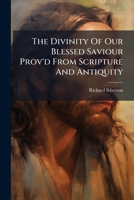 The Divinity Of Our Blessed Saviour Prov'd From Scripture And Antiquity: A Sermon Preach'd Before The University Of Oxford, At St. Mary's, On The ... Heresy Is Consider'd 1178872807 Book Cover