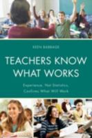 Teachers Know What Works: Experience, Not Statistics, Confirms What Will Work 1475801238 Book Cover