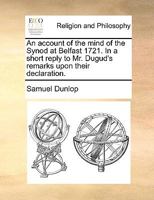 An account of the mind of the Synod at Belfast 1721. In a short reply to Mr. Dugud's remarks upon their declaration. 1171166176 Book Cover