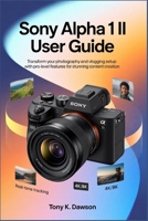 Sony Alpha 1 II User Guide: Transform Your Photography and Vlogging Setup with Pro-Level Features for Stunning Content Creation. B0GFWJXXMG Book Cover
