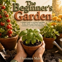 The Beginner's Garden: A Simple Guide to Growing Vegetables, Fruits, Herbs, and Flowers In Pots, Containers, and Your Own Backyard B0HBPLM528 Book Cover