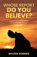 Whose Report Do You Believe?: A Journey in the Valley to Overcome Breast Cancer B0F1ZLV9VJ Book Cover