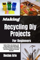 Making Recycling Diy Projects For Beginners: Reduce Waste, Save Money, And Create Home Crafts With Simple Upcycling Techniques, Instructions, And Practical Ideas For Everyday Materials B0GVKGY551 Book Cover