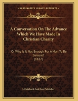 A Conversation On The Advance Which We Have Made In Christian Charity: Or Why Is It Not Enough For A Man To Be Sincere? 116962426X Book Cover