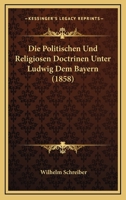 Die Politischen Und Religiosen Doctrinen Unter Ludwig Dem Bayern (1858) 1120420547 Book Cover