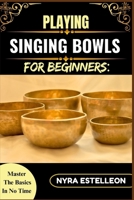 PLAYING SINGING BOWLS FOR BEGINNERS: MASTER THE BASICS IN NO TIME: A Complete Beginner’s Guide to Healing Sounds, Chakra Balancing, and Meditative Practice with Tibetan Bowls B0F9B17MRZ Book Cover