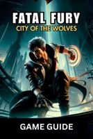 FATAL FURY CITY OF THE WOLVES GAME GUIDE: Expert Strategy to Combat, Techniques, and Character Breakdowns to Conquer Every Fight B0F5HL67G4 Book Cover