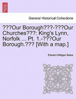 "Our Borough"-"Our Churches": King's Lynn, Norfolk ... Pt. 1.-"Our Borough." [With a map.] 1241245355 Book Cover