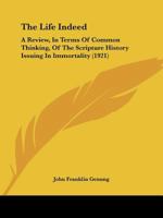 The Life Indeed, a Review, in Terms of Common Thinking, of the Scripture History Issuing in Immortality 1104496488 Book Cover