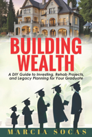 Building Wealth: A DIY Guide to Investing, Rehab Projects, and Legacy Planning for Your Graduate 1956370609 Book Cover