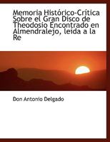 Memoria Histórico-Crítica Sobre el Gran Disco de Theodosio Encontrado en Almendralejo, leida a la Re 111506388X Book Cover