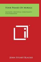 Four Phases of Morals: Socrates, Aristotle, Christianity, Utilitarianism 1722267410 Book Cover