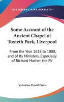 Some Account Of The Ancient Chapel Of Toxteth Park, Liverpool: From The Year 1618 To 1888, And Of Its Ministers. Especially Of Richard Mather, The First Minister 1437496237 Book Cover