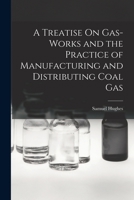 A Treatise On Gas-Works and the Practice of Manufacturing and Distributing Coal Gas 1018446443 Book Cover