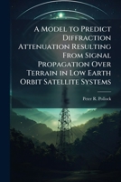 A Model to Predict Diffraction Attenuation Resulting From Signal Propagation Over Terrain in Low Earth Orbit Satellite Systems 1025095650 Book Cover