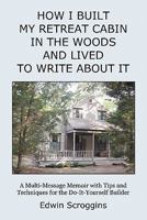 How I Built My Retreat Cabin in the Woods and Lived to Write About It: A Multi-Message Memoir with Tips & Techniques for the Do-It-Yourself Builder 1439207895 Book Cover