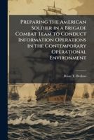 Preparing the American Soldier in a Brigade Combat Team to Conduct Information Operations in the Contemporary Operational Environment 1249284783 Book Cover