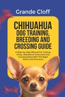CHIHUAHUA DOG TRAINING, BREEDING AND CROSSING GUIDE: A Step-by-Step Manual For Crating, Potty, Obedience Command And Crossbreeding With The Right Ethics And Practices B0FMQ79YMB Book Cover