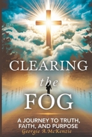 CLEARING THE FOG: A JOURNEY TO TRUTH FAITH AND PURPOSE B0DVPYNV7W Book Cover