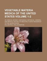 Vegetable Materia Medica of the United States: Or, Medical Botany: Containing a Botanical, General, and Medical History, of Medicinal Plants Indigenous to the United States, Volumes 1-2 1016212852 Book Cover