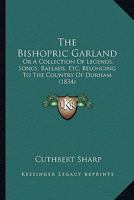 The Bishopric Garland: Or A Collection Of Legends, Songs, Ballads, Etc. Belonging To The Country Of Durham 1166940896 Book Cover